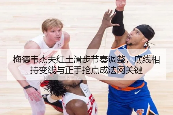 梅德韦杰夫红土滑步节奏调整，底线相持变线与正手抢点成法网关键